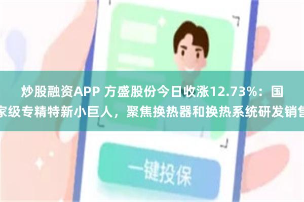 炒股融资APP 方盛股份今日收涨12.73%：国家级专精特新小巨人，聚焦换热器和换热系统研发销售