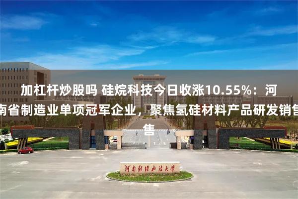 加杠杆炒股吗 硅烷科技今日收涨10.55%：河南省制造业单项冠军企业，聚焦氢硅材料产品研发销售