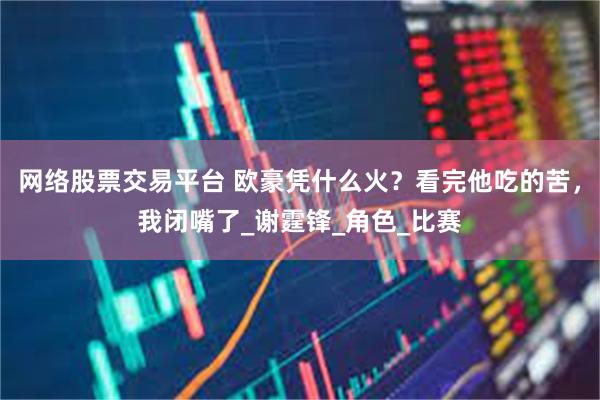 网络股票交易平台 欧豪凭什么火？看完他吃的苦，我闭嘴了_谢霆锋_角色_比赛