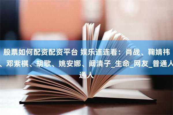 股票如何配资配资平台 娱乐连连看：肖战、鞠婧祎、邓紫棋、胡歌、姚安娜、阚清子_生命_网友_普通人
