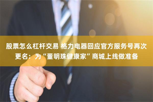 股票怎么杠杆交易 格力电器回应官方服务号再次更名：为“董明珠健康家”商城上线做准备