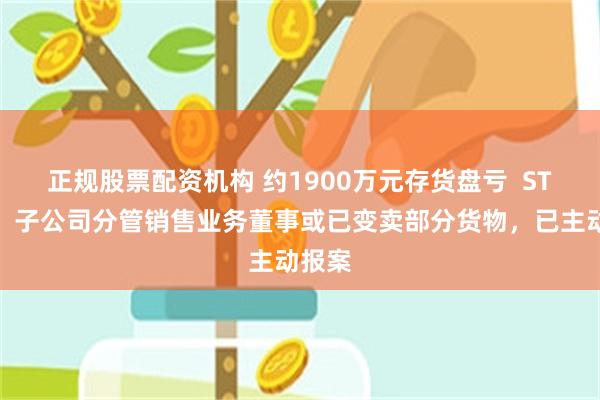 正规股票配资机构 约1900万元存货盘亏  ST景谷：子公司分管销售业务董事或已变卖部分货物，已主动报案
