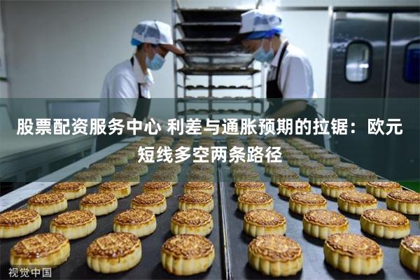 股票配资服务中心 利差与通胀预期的拉锯：欧元短线多空两条路径