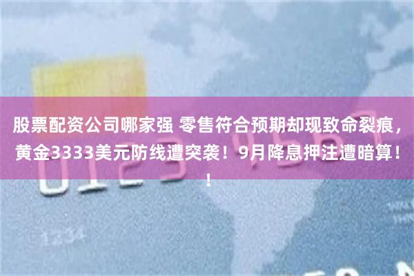 股票配资公司哪家强 零售符合预期却现致命裂痕，黄金3333美元防线遭突袭！9月降息押注遭暗算！