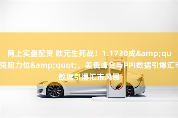 网上实盘配资 欧元生死战！1.1730成&quot;魔鬼阻力位&quot;，美俄峰会与PPI数据引爆汇市风暴