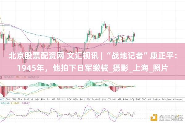 北京股票配资网 文汇视讯 | “战地记者”康正平：1945年，他拍下日军缴械_摄影_上海_照片