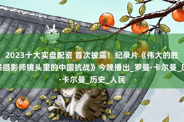 2023十大实盘配资 首次披露！纪录片《伟大的胜利——苏联摄影师镜头里的中国抗战》今晚播出_罗曼·卡尔曼_历史_人民