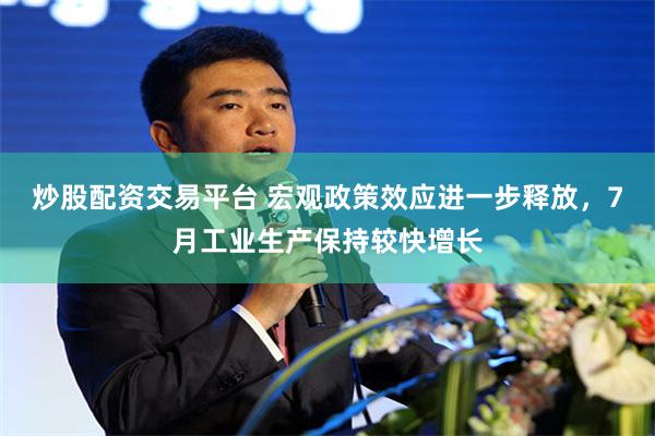 炒股配资交易平台 宏观政策效应进一步释放，7月工业生产保持较快增长