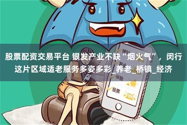 股票配资交易平台 银发产业不缺“烟火气”，闵行这片区域适老服务多姿多彩_养老_桥镇_经济