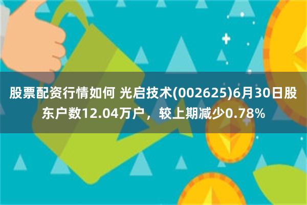 股票配资行情如何 光启技术(002625)6月30日股东户数12.04万户，较上期减少0.78%