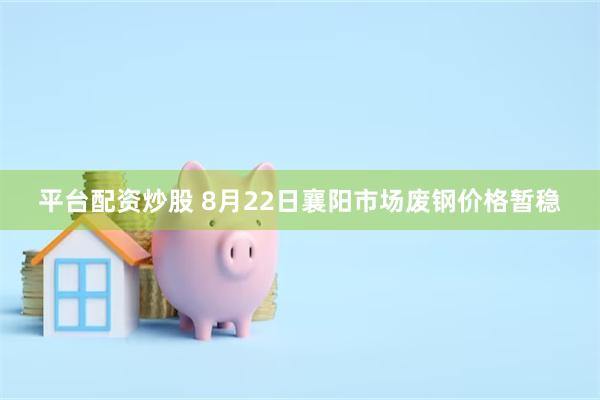 平台配资炒股 8月22日襄阳市场废钢价格暂稳