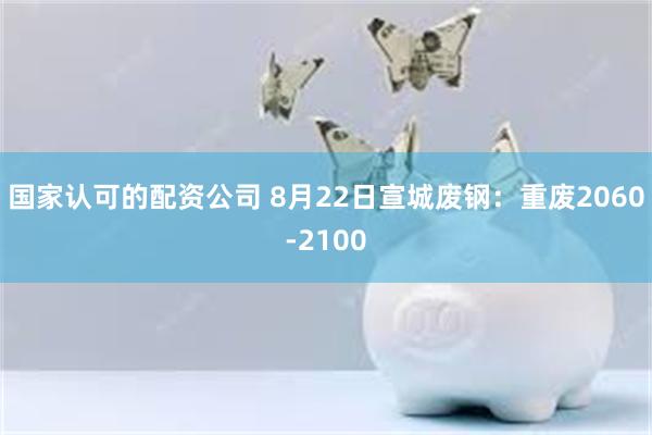 国家认可的配资公司 8月22日宣城废钢：重废2060-2100