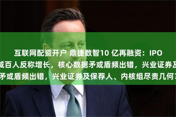 互联网配资开户 鼎捷数智10 亿再融资：IPO募投三年三变，研发人员减百人反称增长，核心数据矛或盾频出错，兴业证券及保荐人、内核组尽责几何？