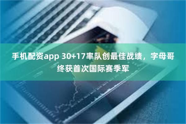 手机配资app 30+17率队创最佳战绩，字母哥终获首次国际赛季军