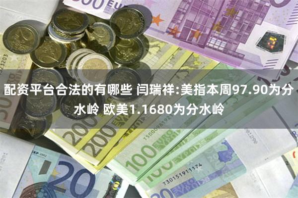 配资平台合法的有哪些 闫瑞祥:美指本周97.90为分水岭 欧美1.1680为分水岭
