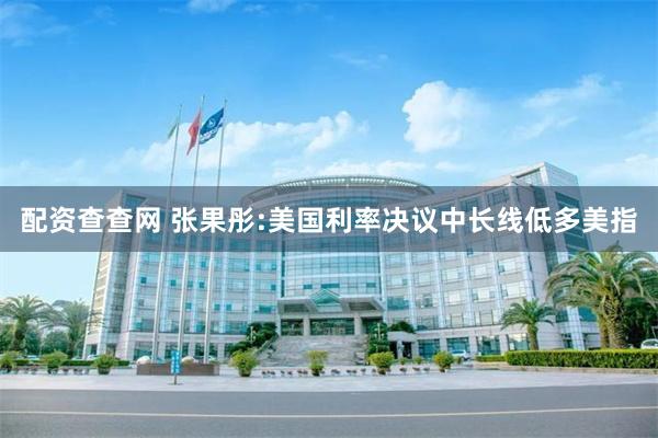 配资查查网 张果彤:美国利率决议中长线低多美指