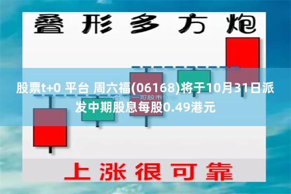 股票t+0 平台 周六福(06168)将于10月31日派发中期股息每股0.49港元