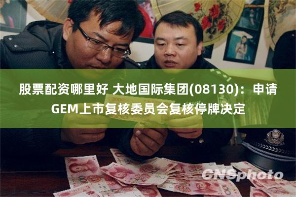 股票配资哪里好 大地国际集团(08130):申请GEM上市复核委员会复核停牌决定