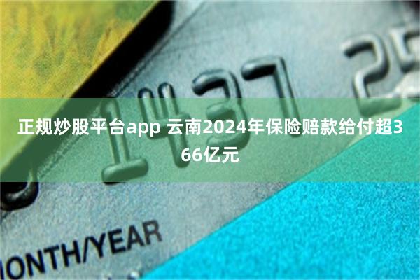 正规炒股平台app 云南2024年保险赔款给付超366亿元