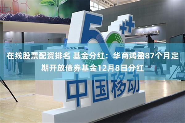 在线股票配资排名 基金分红：华商鸿盈87个月定期开放债券基金12月8日分红