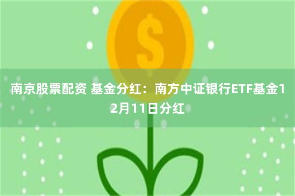 南京股票配资 基金分红：南方中证银行ETF基金12月11日分红