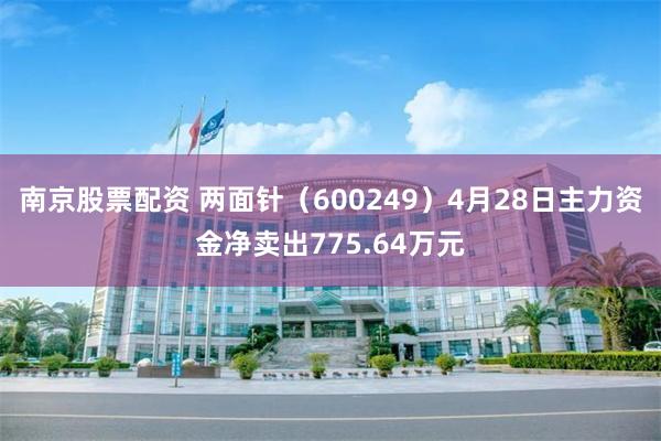南京股票配资 两面针（600249）4月28日主力资金净卖出775.64万元