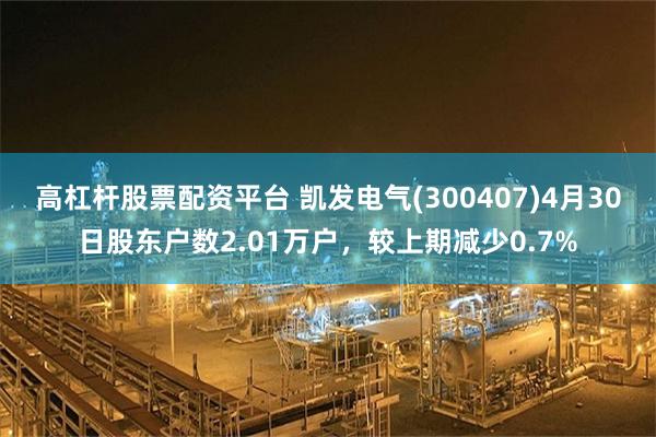 高杠杆股票配资平台 凯发电气(300407)4月30日股东户数2.01万户，较上期减少0.7%